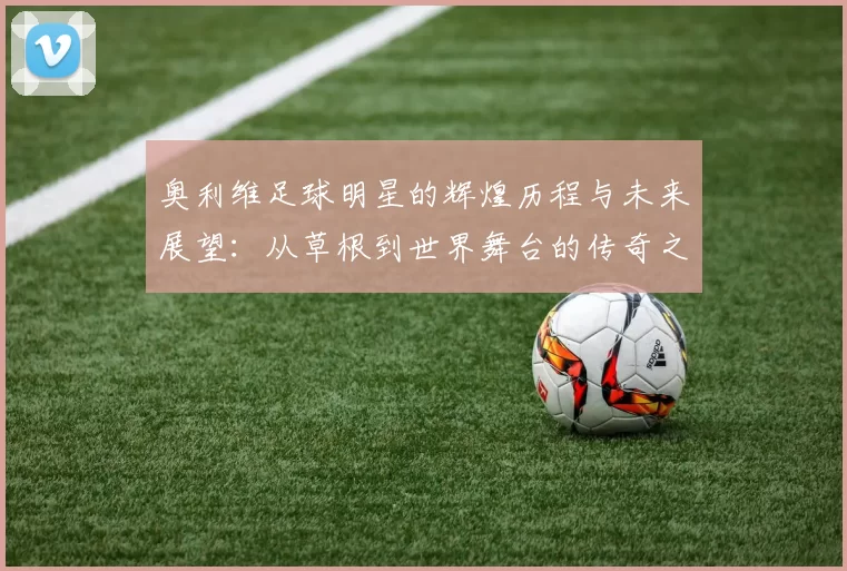 奥利维足球明星的辉煌历程与未来展望：从草根到世界舞台的传奇之路