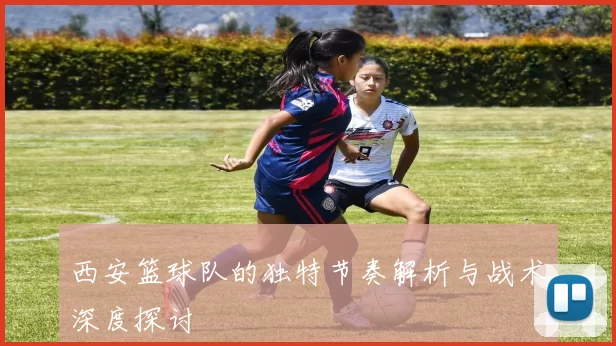 西安篮球队的独特节奏解析与战术深度探讨