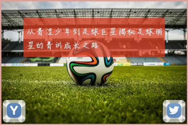 从青涩少年到足球巨星揭秘足球明星的青训成长之路
