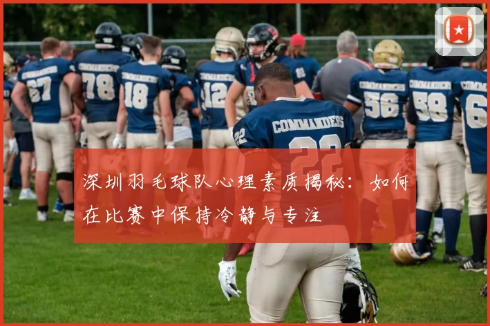 深圳羽毛球队心理素质揭秘：如何在比赛中保持冷静与专注