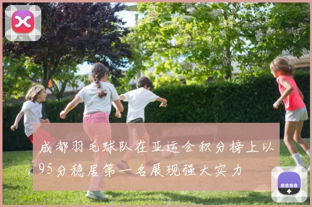 成都羽毛球队在亚运会积分榜上以95分稳居第一名展现强大实力