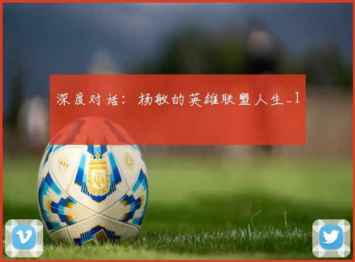 深度对话：杨敏的英雄联盟人生_1