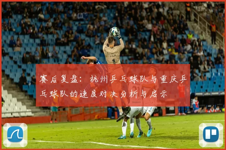 赛后复盘：杭州乒乓球队与重庆乒乓球队的速度对决分析与启示