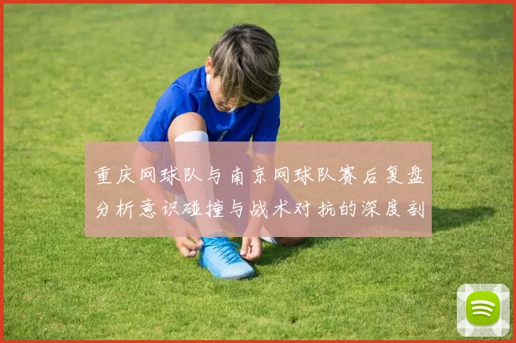 重庆网球队与南京网球队赛后复盘分析意识碰撞与战术对抗的深度剖析