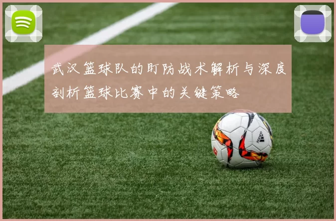 武汉篮球队的盯防战术解析与深度剖析篮球比赛中的关键策略