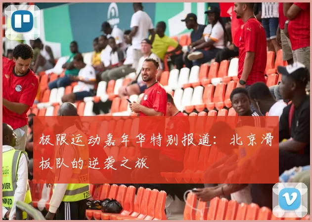 极限运动嘉年华特别报道：北京滑板队的逆袭之旅